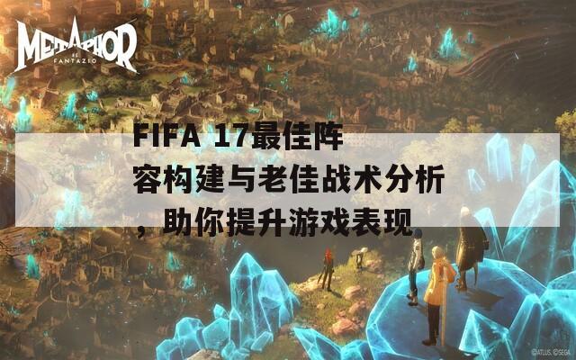 FIFA 17最佳陣容構(gòu)建與老佳戰(zhàn)術(shù)分析，助你提升游戲表現(xiàn)