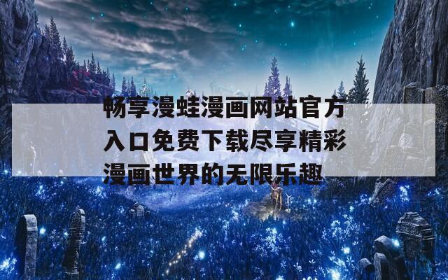 暢享漫蛙漫畫網(wǎng)站官方入口免費(fèi)下載盡享精彩漫畫世界的無限樂趣