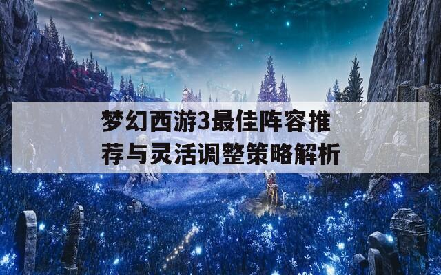 夢幻西游3最佳陣容推薦與靈活調(diào)整策略解析