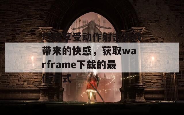 盡情享受動(dòng)作射擊游戲帶來(lái)的快感，獲取warframe下載的最佳方式