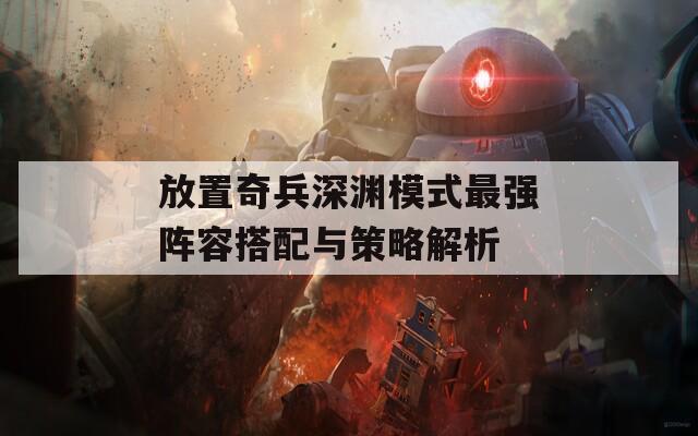 放置奇兵深淵模式最強(qiáng)陣容搭配與策略解析