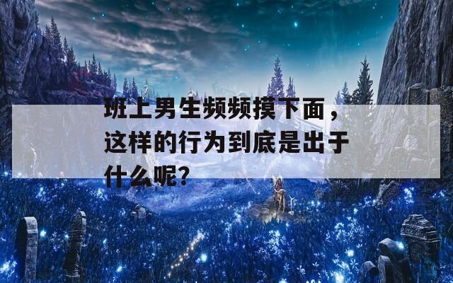 班上男生頻頻摸下面，這樣的行為到底是出于什么呢？