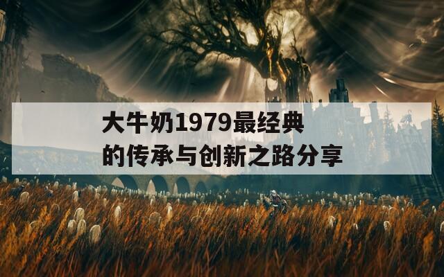 大牛奶1979最經(jīng)典的傳承與創(chuàng)新之路分享