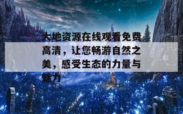 大地資源在線觀看免費(fèi)高清，讓您暢游自然之美，感受生態(tài)的力量與魅力