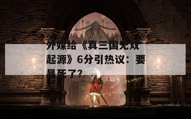 外媒給《真三國(guó)無(wú)雙 起源》6分引熱議：要暴死了？