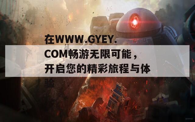 在WWW.GYEY.COM暢游無限可能，開啟您的精彩旅程與體驗(yàn)