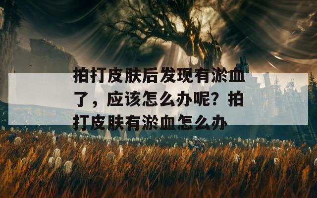 拍打皮膚后發(fā)現有淤血了，應該怎么辦呢？拍打皮膚有淤血怎么辦