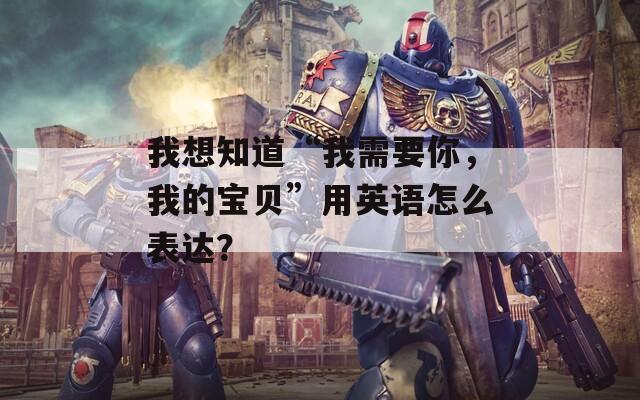 我想知道“我需要你，我的寶貝”用英語怎么表達(dá)？