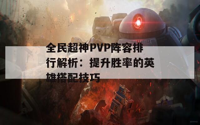 全民超神PVP陣容排行解析：提升勝率的英雄搭配技巧