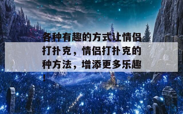 各種有趣的方式讓情侶打撲克，情侶打撲克的種方法，增添更多樂(lè)趣！