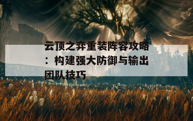 云頂之弈重裝陣容攻略：構(gòu)建強(qiáng)大防御與輸出團(tuán)隊技巧