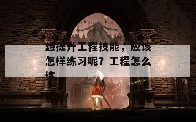 想提升工程技能，應(yīng)該怎樣練習(xí)呢？工程怎么練