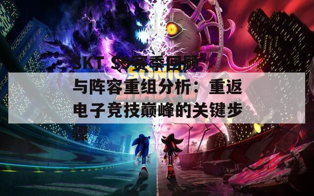 SKT S9賽季回顧與陣容重組分析：重返電子競(jìng)技巔峰的關(guān)鍵步驟