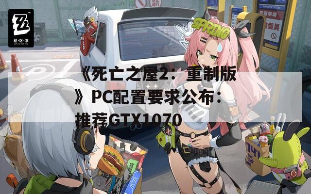 《死亡之屋2：重制版》PC配置要求公布：推薦GTX1070