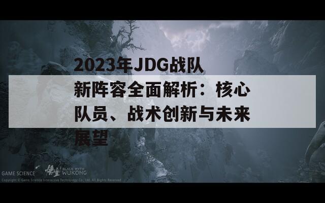 2023年JDG戰(zhàn)隊(duì)新陣容全面解析：核心隊(duì)員、戰(zhàn)術(shù)創(chuàng)新與未來(lái)展望