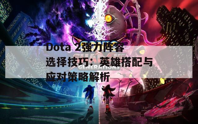 Dota 2強(qiáng)力陣容選擇技巧：英雄搭配與應(yīng)對策略解析