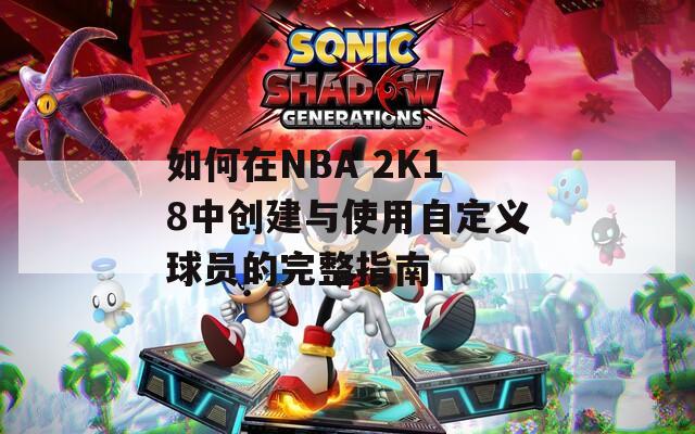 如何在NBA 2K18中創(chuàng)建與使用自定義球員的完整指南