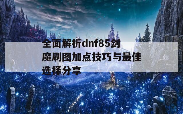 全面解析dnf85劍魔刷圖加點(diǎn)技巧與最佳選擇分享