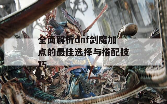 全面解析dnf劍魔加點的最佳選擇與搭配技巧