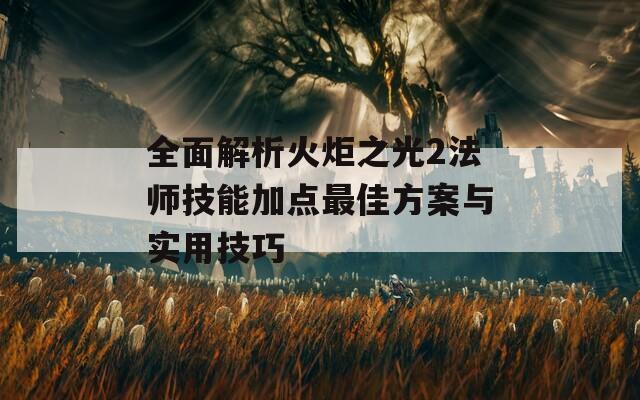 全面解析火炬之光2法師技能加點最佳方案與實用技巧