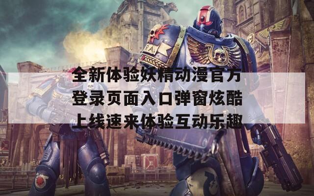 全新體驗(yàn)妖精動(dòng)漫官方登錄頁(yè)面入口彈窗炫酷上線速來(lái)體驗(yàn)互動(dòng)樂(lè)趣