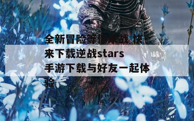 全新冒險(xiǎn)等你來戰(zhàn) 快來下載逆戰(zhàn)stars手游下載與好友一起體驗(yàn)