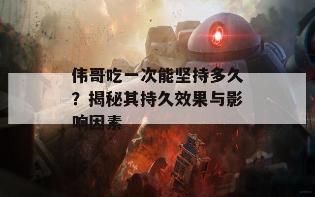 偉哥吃一次能堅(jiān)持多久？揭秘其持久效果與影響因素