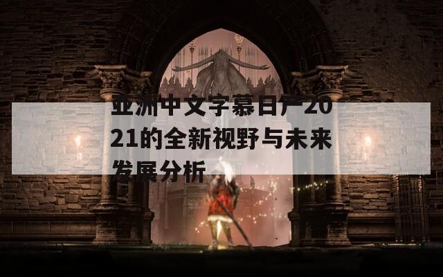 亞洲中文字慕日產(chǎn)2021的全新視野與未來(lái)發(fā)展分析