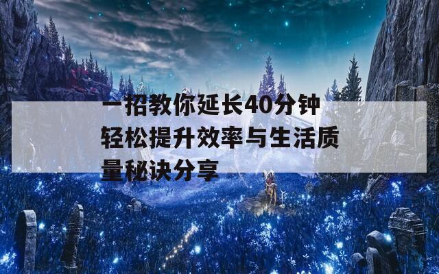 一招教你延長40分鐘輕松提升效率與生活質量秘訣分享