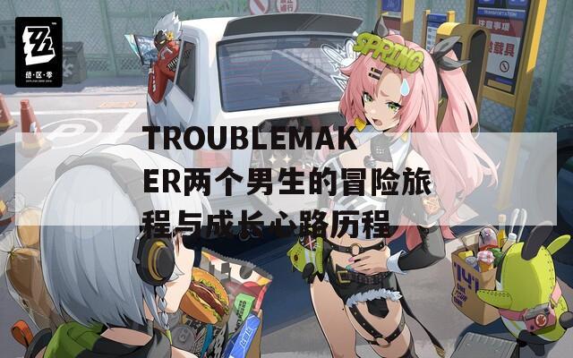 TROUBLEMAKER兩個男生的冒險旅程與成長心路歷程