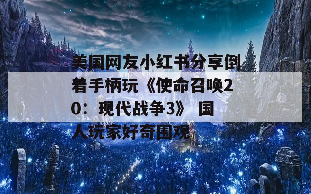 美國(guó)網(wǎng)友小紅書(shū)分享倒著手柄玩《使命召喚20：現(xiàn)代戰(zhàn)爭(zhēng)3》 國(guó)人玩家好奇圍觀