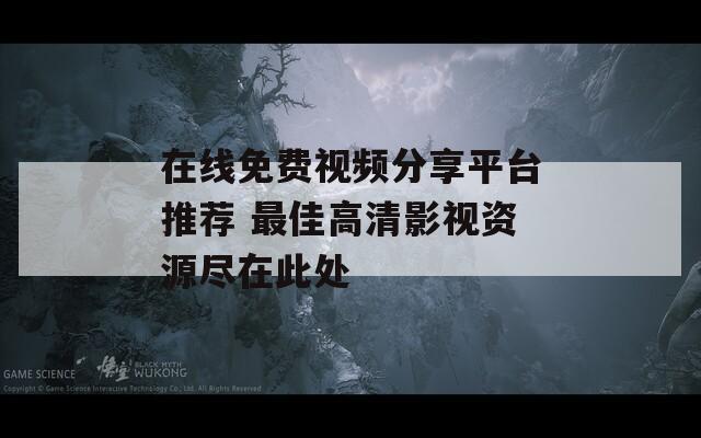在線(xiàn)免費(fèi)視頻分享平臺(tái)推薦 最佳高清影視資源盡在此處