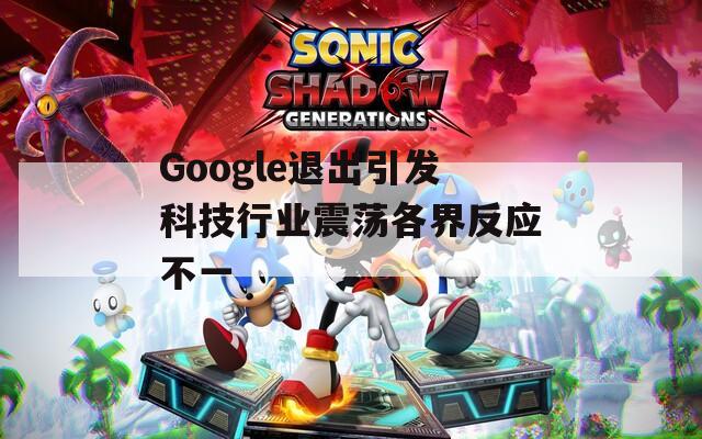 Google退出引發(fā)科技行業(yè)震蕩各界反應不一