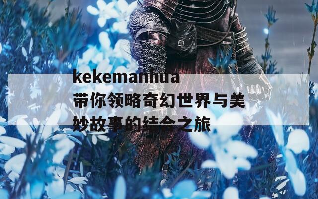 kekemanhua帶你領略奇幻世界與美妙故事的結合之旅