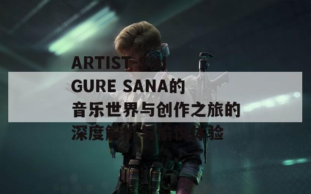 ARTIST-SHIGURE SANA的音樂(lè)世界與創(chuàng)作之旅的深度解析與愉悅體驗(yàn)