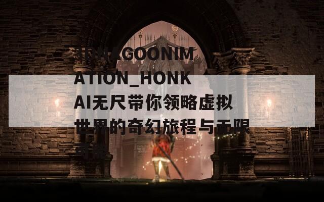 3DNAGOONIMATION_HONKAI無尺帶你領略虛擬世界的奇幻旅程與無限可能