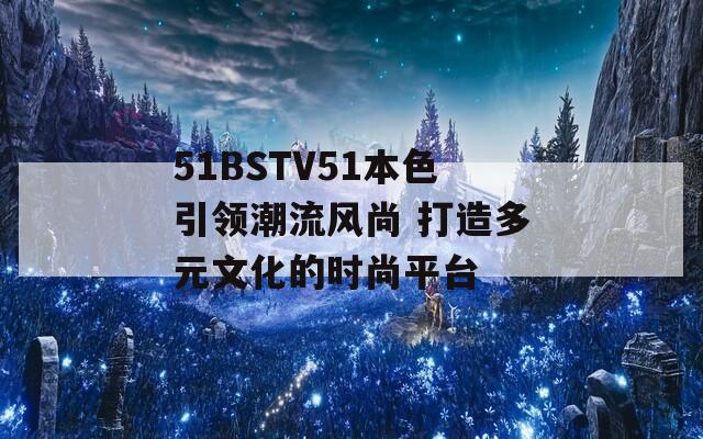 51BSTV51本色引領(lǐng)潮流風(fēng)尚 打造多元文化的時(shí)尚平臺