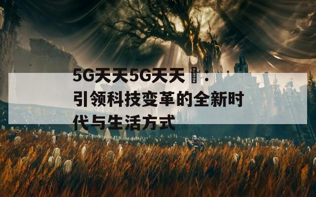 5G天天5G天天奭：引領科技變革的全新時代與生活方式