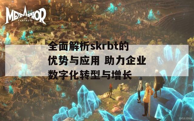 全面解析skrbt的優(yōu)勢與應用 助力企業(yè)數(shù)字化轉(zhuǎn)型與增長