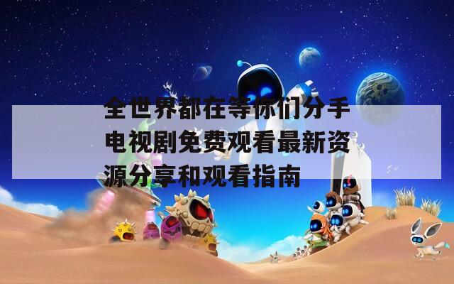 全世界都在等你們分手電視劇免費(fèi)觀看最新資源分享和觀看指南