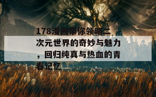 178漫畫帶你領(lǐng)略二次元世界的奇妙與魅力，回歸純真與熱血的青春記憶