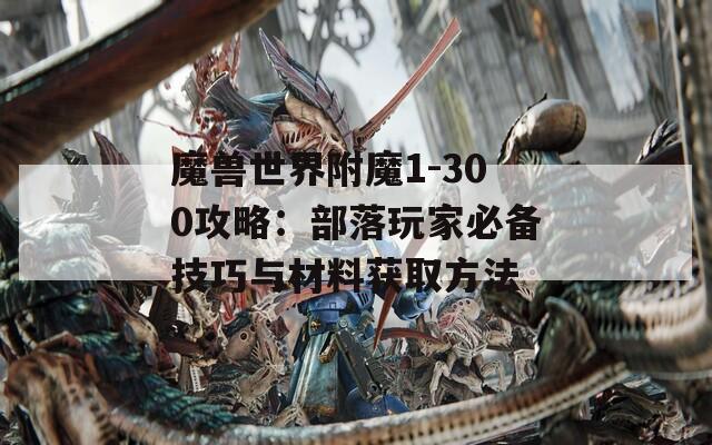 魔獸世界附魔1-300攻略：部落玩家必備技巧與材料獲取方法