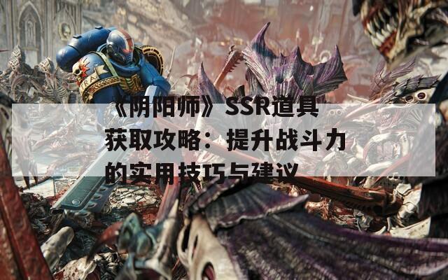 《陰陽師》SSR道具獲取攻略：提升戰(zhàn)斗力的實用技巧與建議