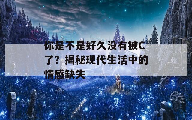 你是不是好久沒(méi)有被C了？揭秘現(xiàn)代生活中的情感缺失