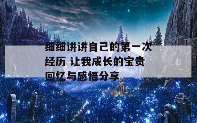 細細講講自己的第一次經(jīng)歷 讓我成長的寶貴回憶與感悟分享