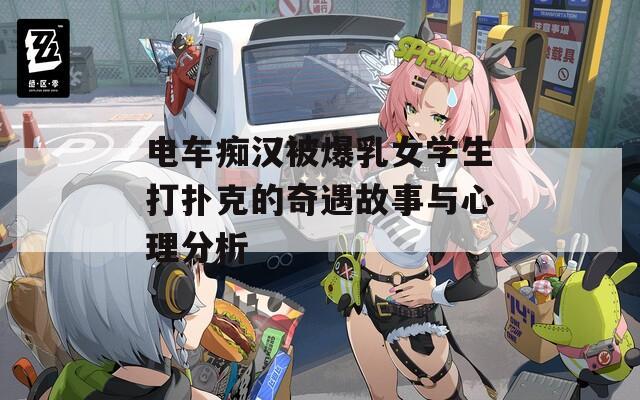 電車癡漢被爆乳女學(xué)生打撲克的奇遇故事與心理分析