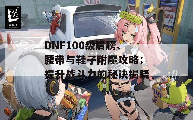 DNF100級肩膀、腰帶與鞋子附魔攻略：提升戰(zhàn)斗力的秘訣揭曉