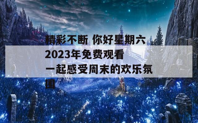 精彩不斷 你好星期六2023年免費觀看 一起感受周末的歡樂氛圍