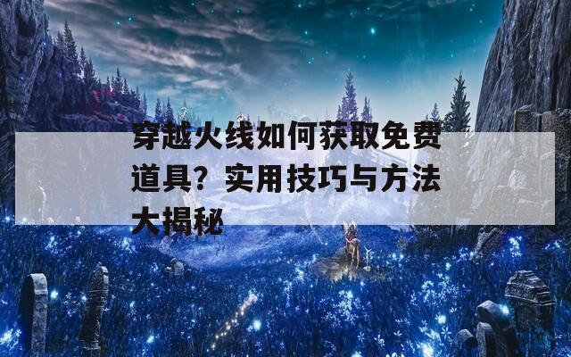 穿越火線如何獲取免費道具？實用技巧與方法大揭秘