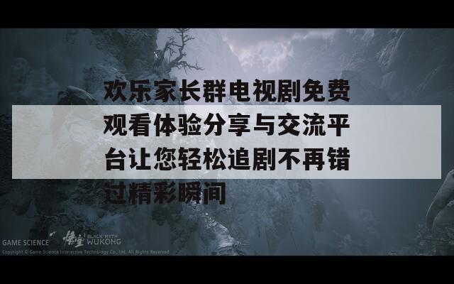 歡樂家長群電視劇免費(fèi)觀看體驗(yàn)分享與交流平臺讓您輕松追劇不再錯過精彩瞬間